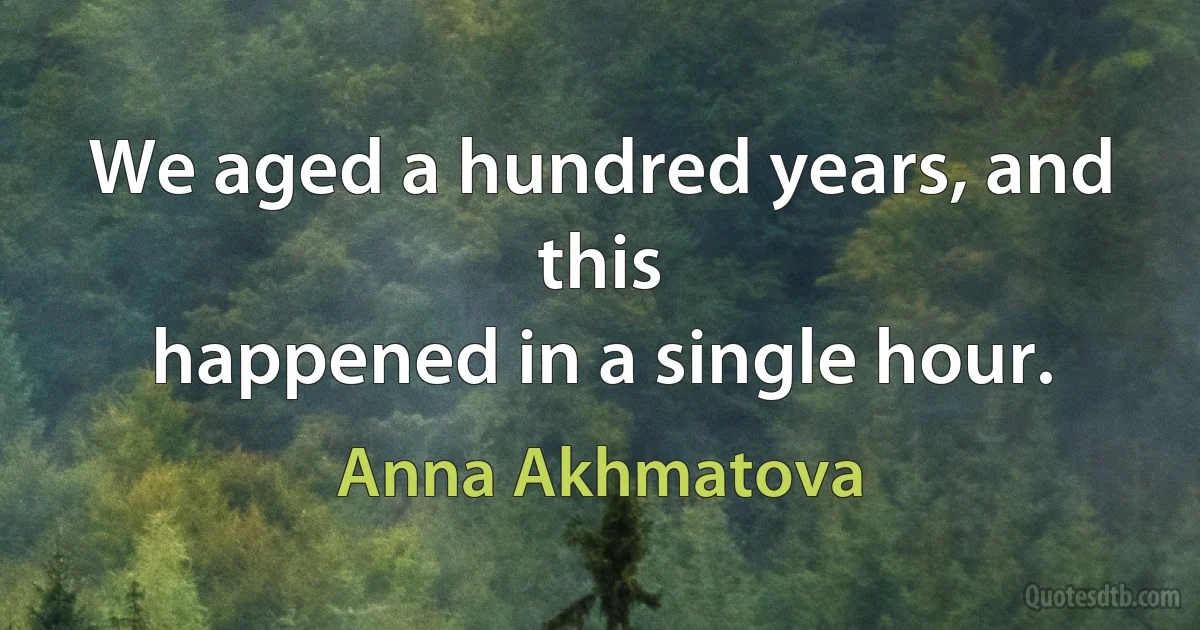 We aged a hundred years, and this
happened in a single hour. (Anna Akhmatova)