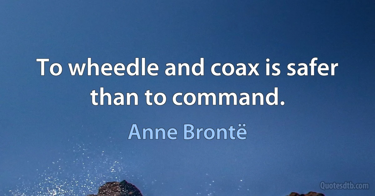 To wheedle and coax is safer than to command. (Anne Brontë)