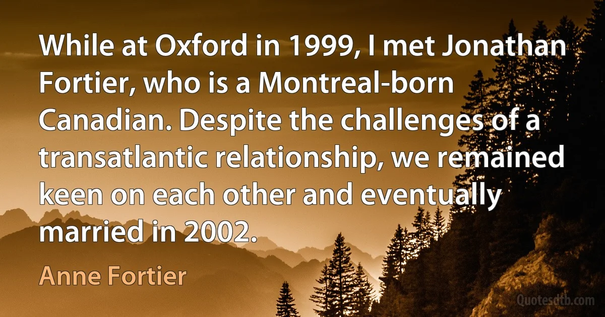 While at Oxford in 1999, I met Jonathan Fortier, who is a Montreal-born Canadian. Despite the challenges of a transatlantic relationship, we remained keen on each other and eventually married in 2002. (Anne Fortier)