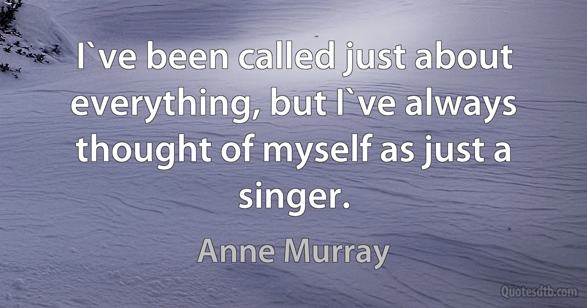 I`ve been called just about everything, but I`ve always thought of myself as just a singer. (Anne Murray)