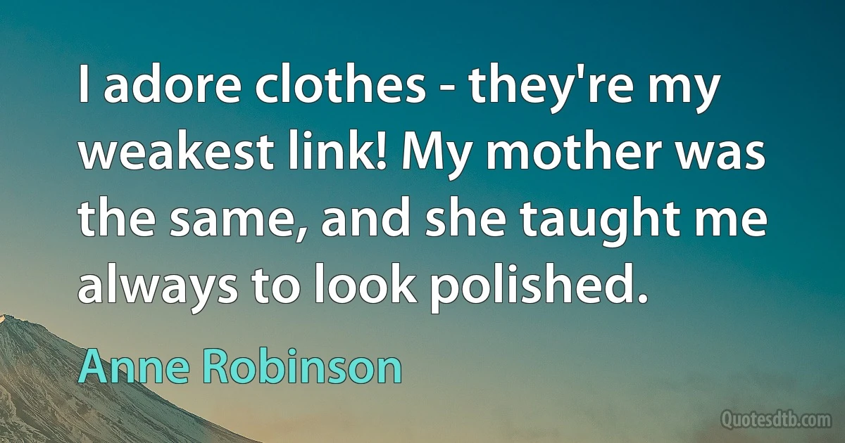 I adore clothes - they're my weakest link! My mother was the same, and she taught me always to look polished. (Anne Robinson)