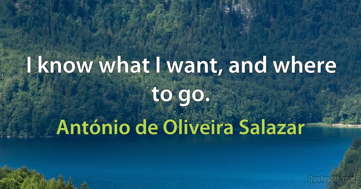 I know what I want, and where to go. (António de Oliveira Salazar)