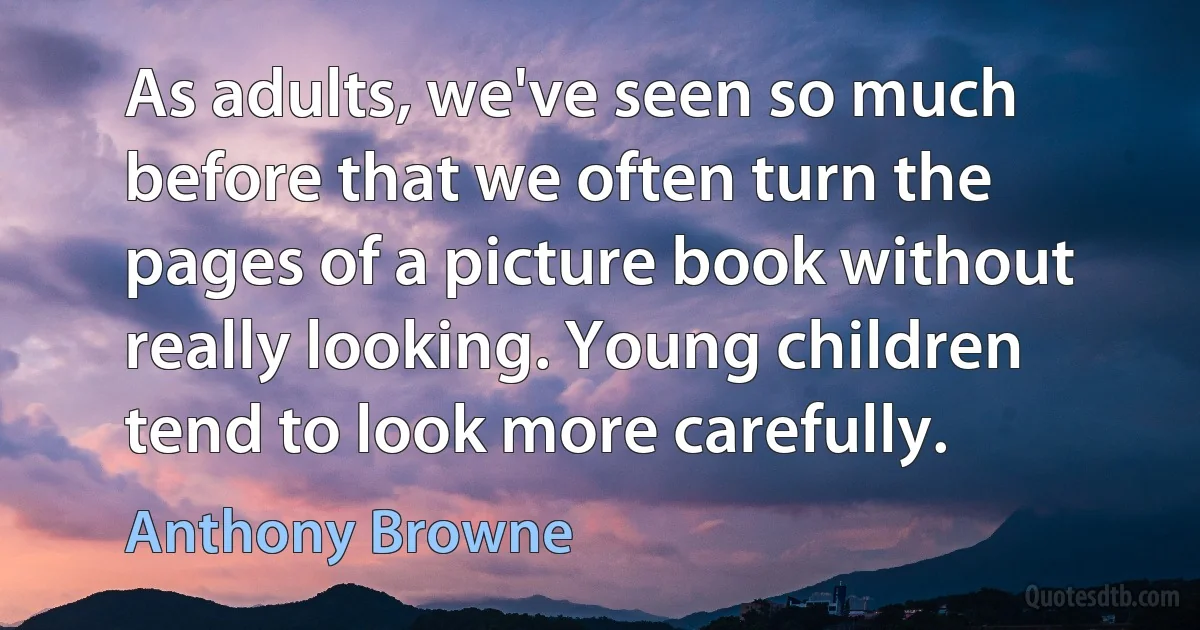 As adults, we've seen so much before that we often turn the pages of a picture book without really looking. Young children tend to look more carefully. (Anthony Browne)