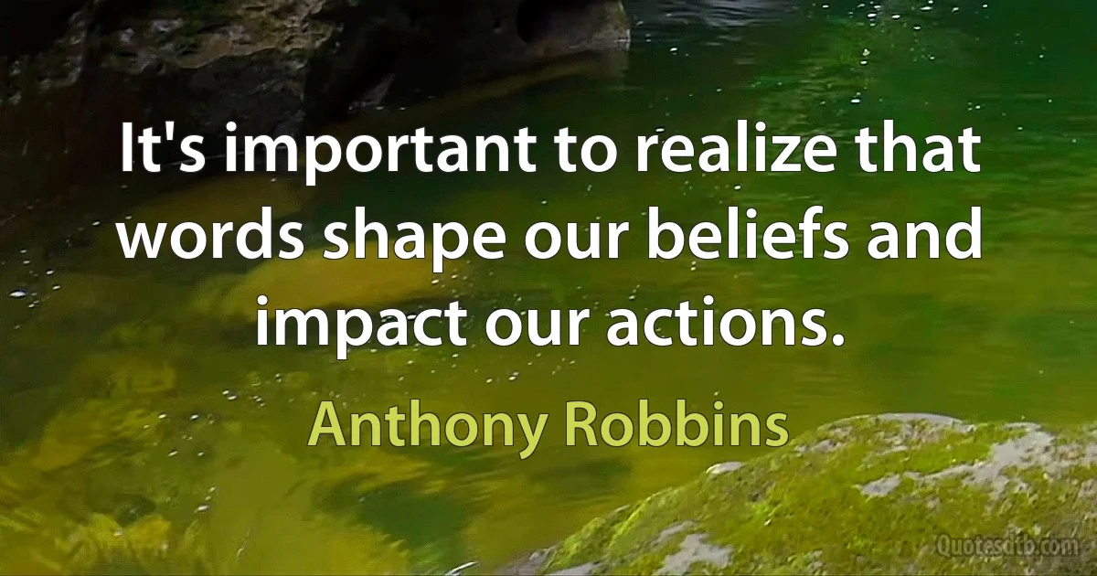 It's important to realize that words shape our beliefs and impact our actions. (Anthony Robbins)