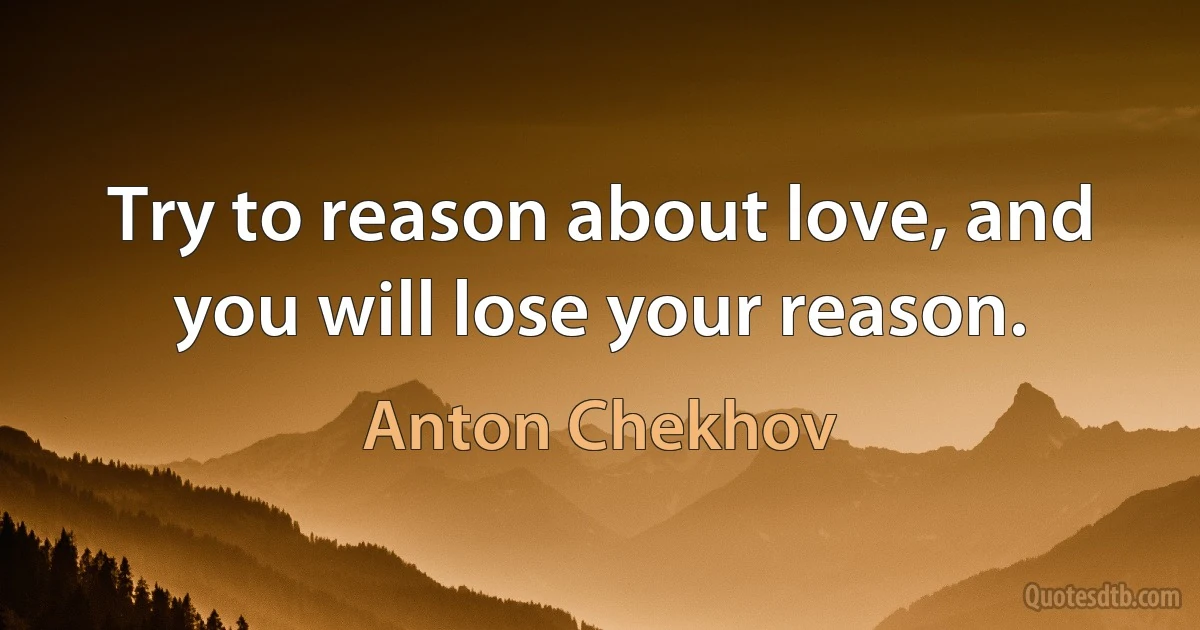 Try to reason about love, and you will lose your reason. (Anton Chekhov)