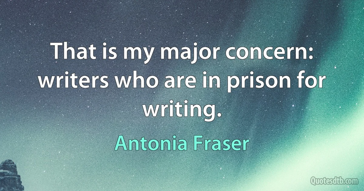 That is my major concern: writers who are in prison for writing. (Antonia Fraser)