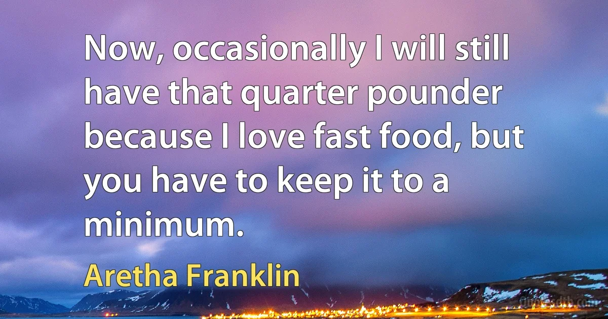 Now, occasionally I will still have that quarter pounder because I love fast food, but you have to keep it to a minimum. (Aretha Franklin)