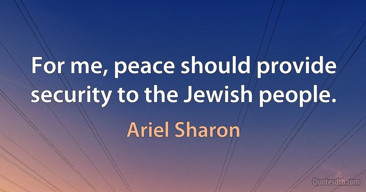 For me, peace should provide security to the Jewish people. (Ariel Sharon)