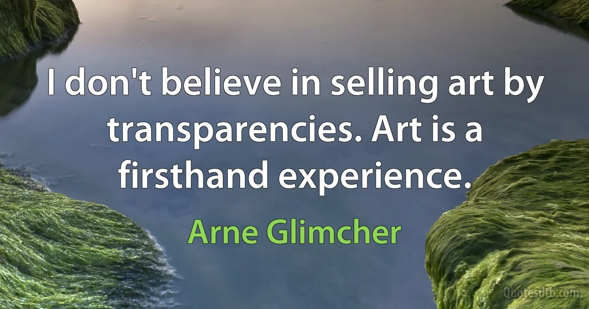 I don't believe in selling art by transparencies. Art is a firsthand experience. (Arne Glimcher)