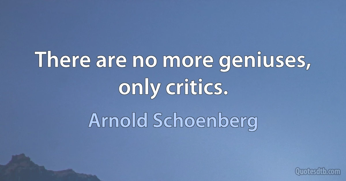 There are no more geniuses, only critics. (Arnold Schoenberg)