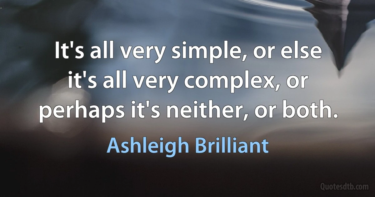 It's all very simple, or else it's all very complex, or perhaps it's neither, or both. (Ashleigh Brilliant)