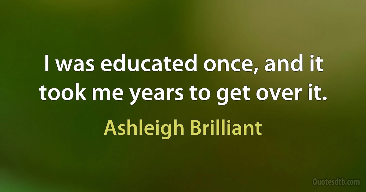 I was educated once, and it took me years to get over it. (Ashleigh Brilliant)