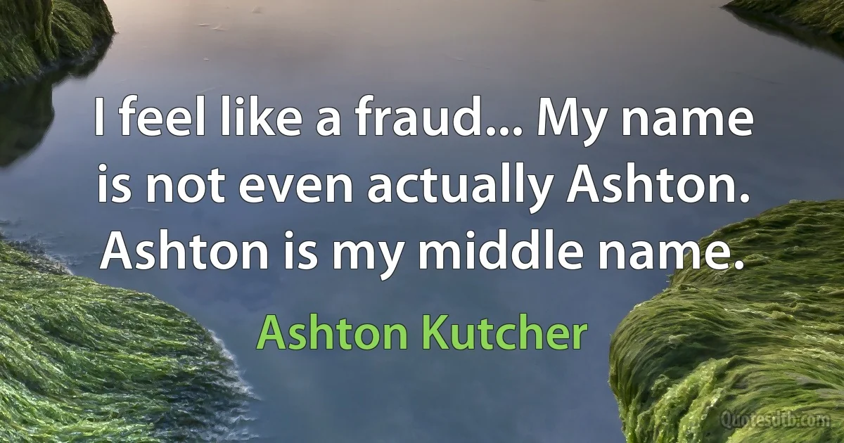 I feel like a fraud... My name is not even actually Ashton. Ashton is my middle name. (Ashton Kutcher)