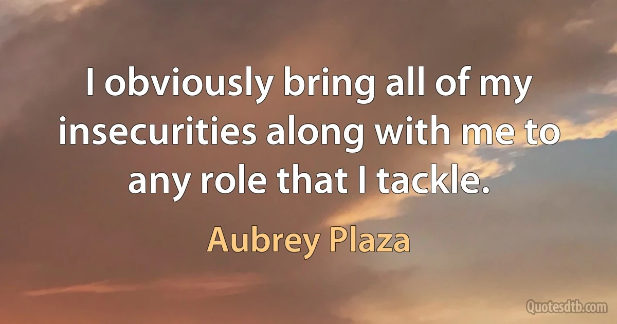 I obviously bring all of my insecurities along with me to any role that I tackle. (Aubrey Plaza)