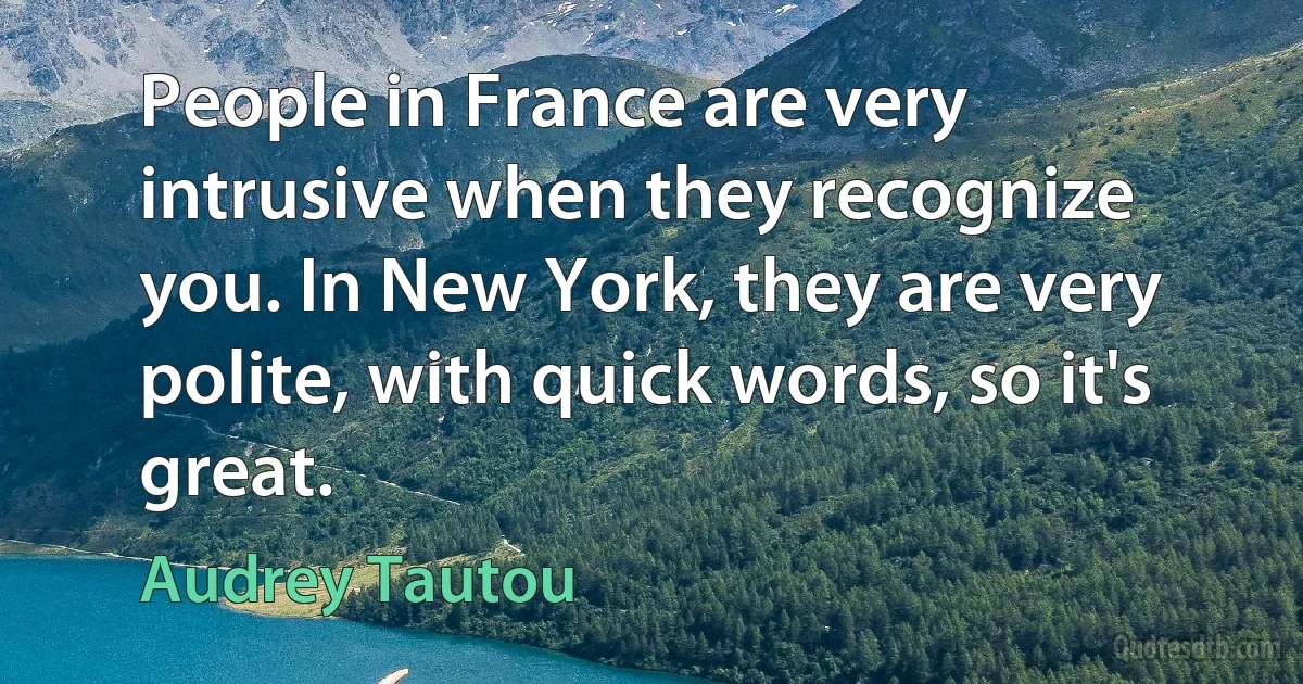 People in France are very intrusive when they recognize you. In New York, they are very polite, with quick words, so it's great. (Audrey Tautou)