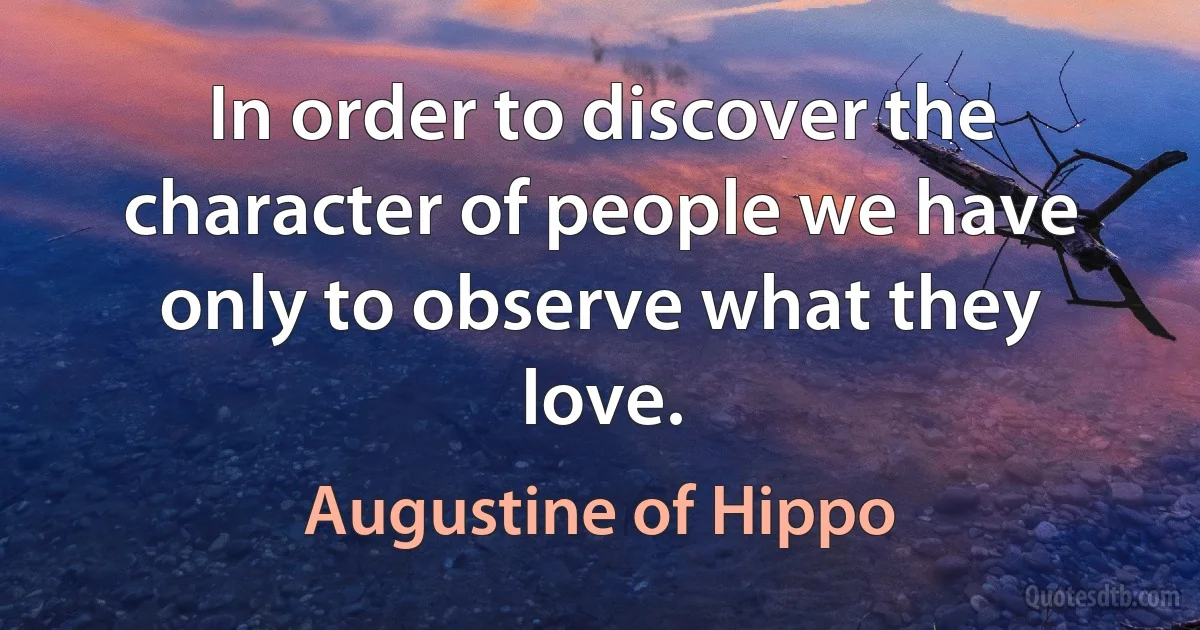 In order to discover the character of people we have only to observe what they love. (Augustine of Hippo)