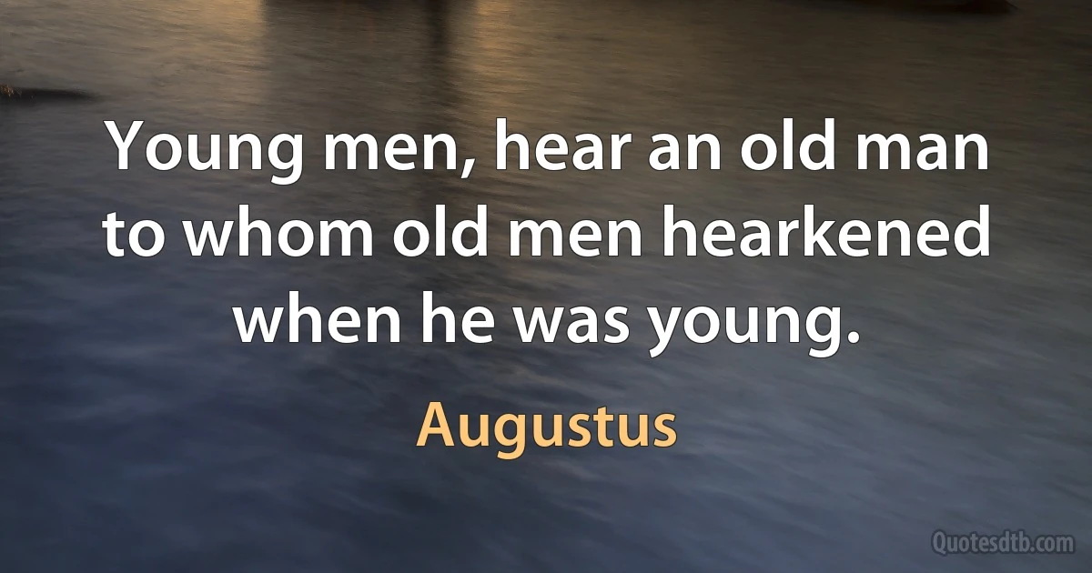 Young men, hear an old man to whom old men hearkened when he was young. (Augustus)