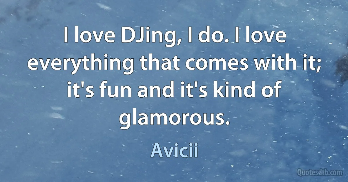 I love DJing, I do. I love everything that comes with it; it's fun and it's kind of glamorous. (Avicii)