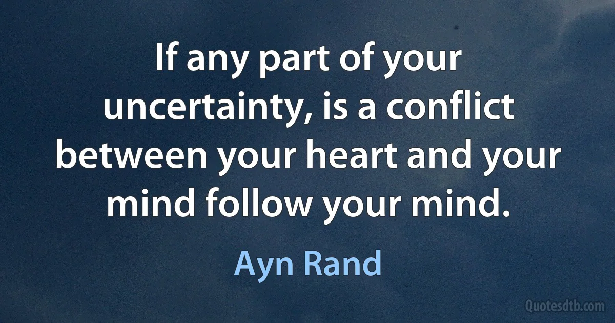 If any part of your uncertainty, is a conflict between your heart and your mind follow your mind. (Ayn Rand)