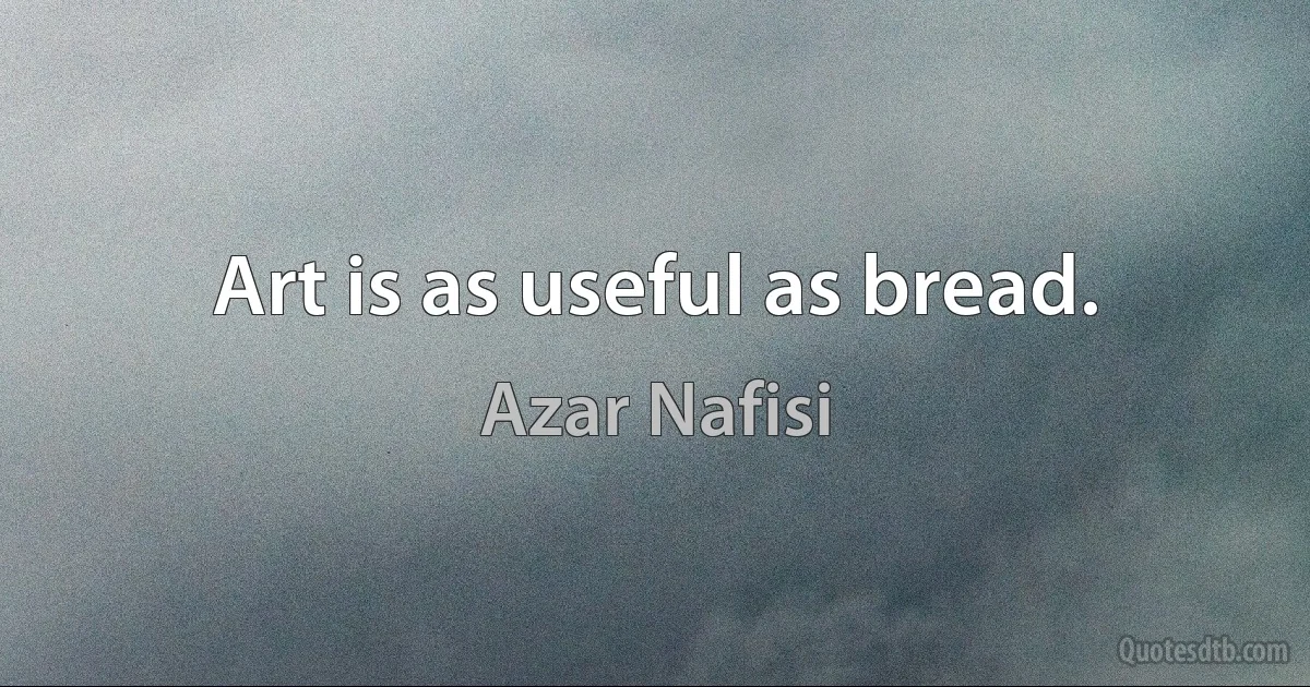 Art is as useful as bread. (Azar Nafisi)