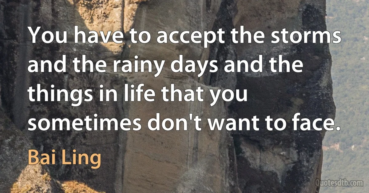 You have to accept the storms and the rainy days and the things in life that you sometimes don't want to face. (Bai Ling)