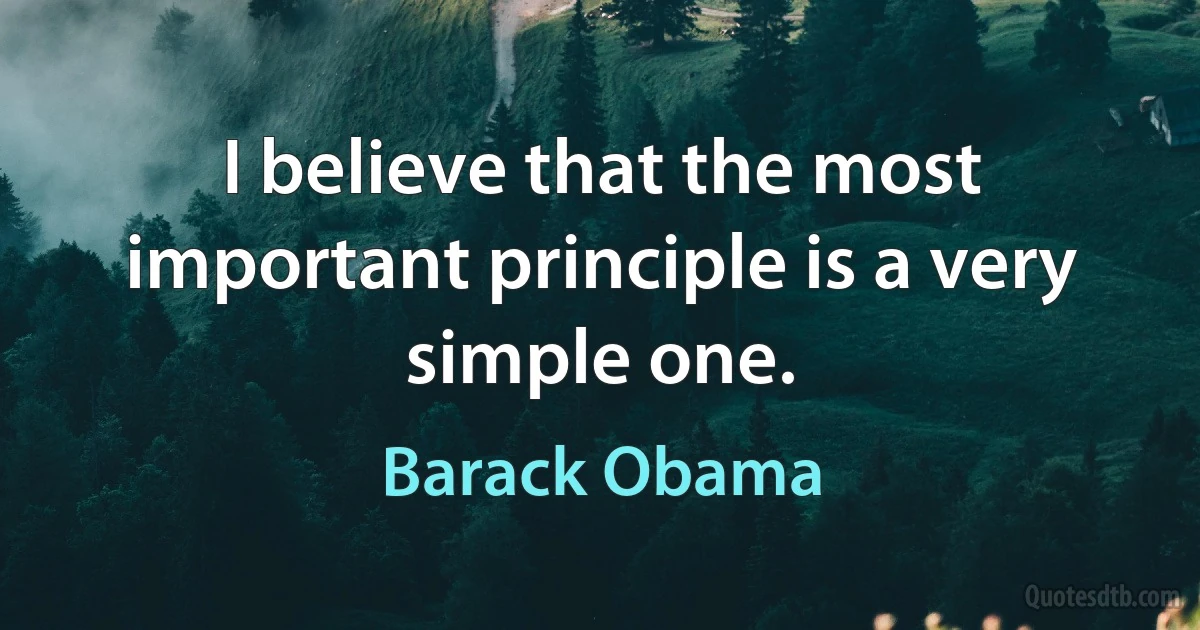 I believe that the most important principle is a very simple one. (Barack Obama)