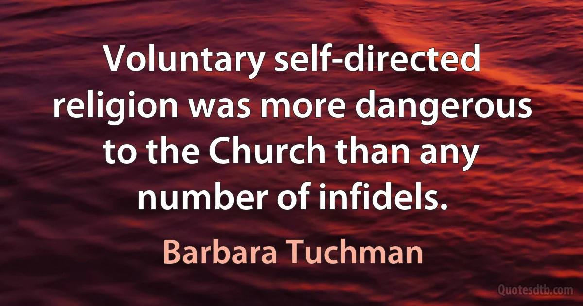 Voluntary self-directed religion was more dangerous to the Church than any number of infidels. (Barbara Tuchman)