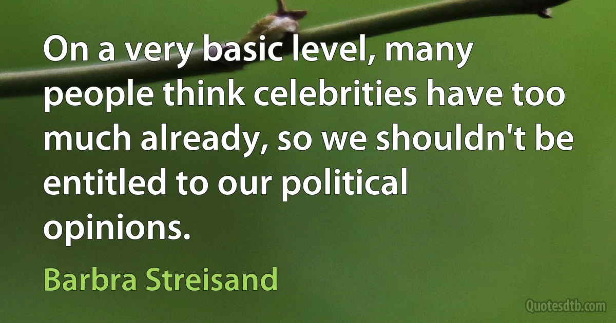 On a very basic level, many people think celebrities have too much already, so we shouldn't be entitled to our political opinions. (Barbra Streisand)