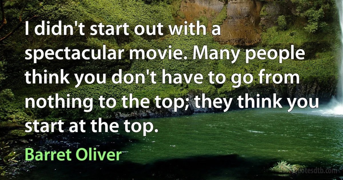 I didn't start out with a spectacular movie. Many people think you don't have to go from nothing to the top; they think you start at the top. (Barret Oliver)