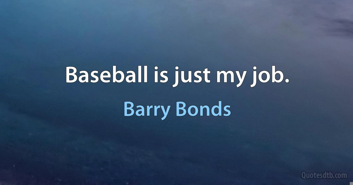 Baseball is just my job. (Barry Bonds)