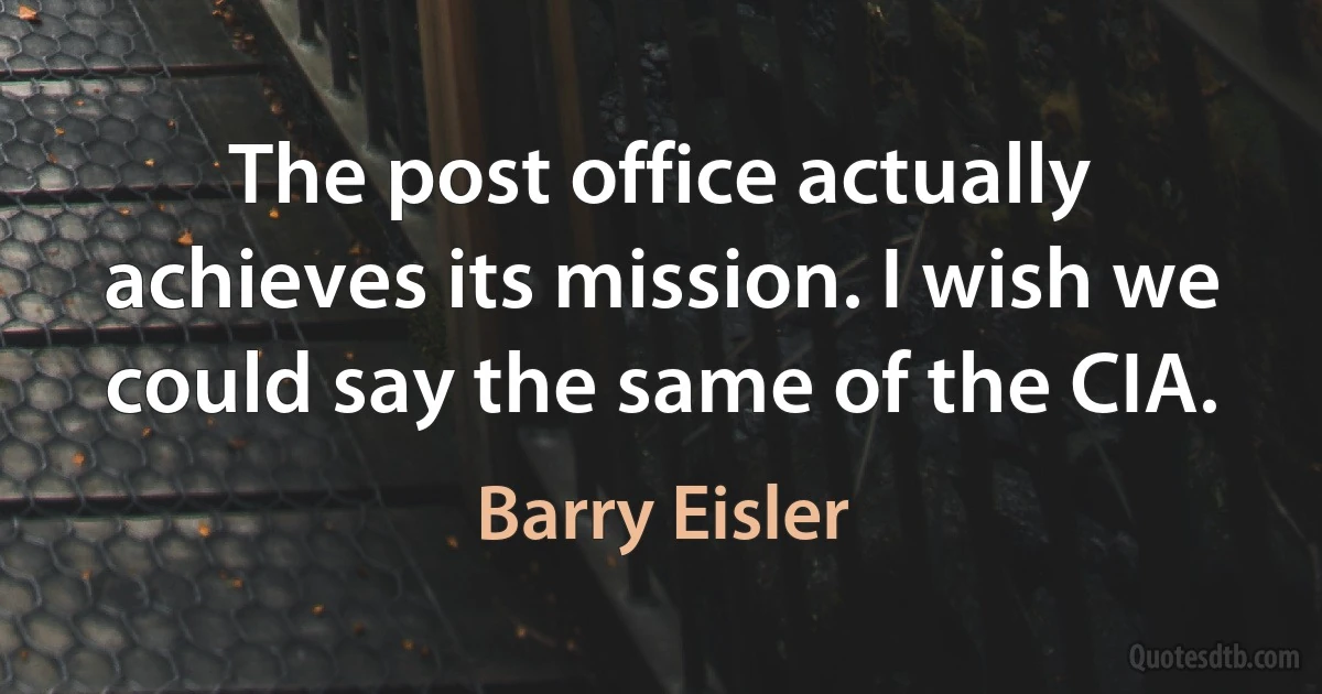 The post office actually achieves its mission. I wish we could say the same of the CIA. (Barry Eisler)