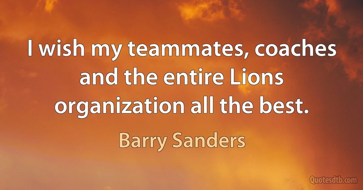 I wish my teammates, coaches and the entire Lions organization all the best. (Barry Sanders)