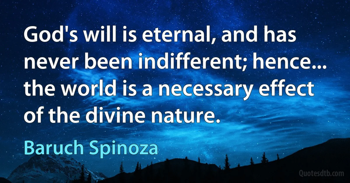 God's will is eternal, and has never been indifferent; hence... the world is a necessary effect of the divine nature. (Baruch Spinoza)