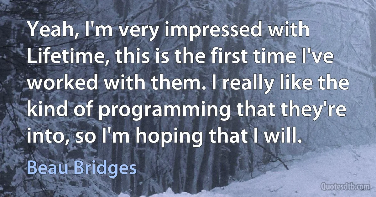 Yeah, I'm very impressed with Lifetime, this is the first time I've worked with them. I really like the kind of programming that they're into, so I'm hoping that I will. (Beau Bridges)