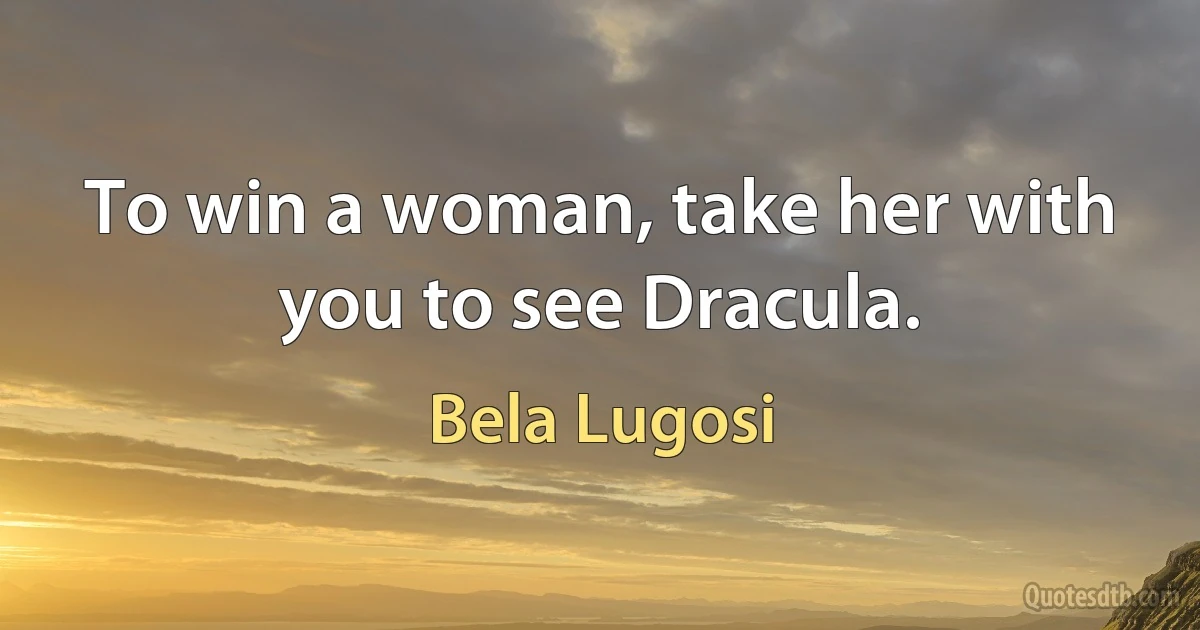 To win a woman, take her with you to see Dracula. (Bela Lugosi)