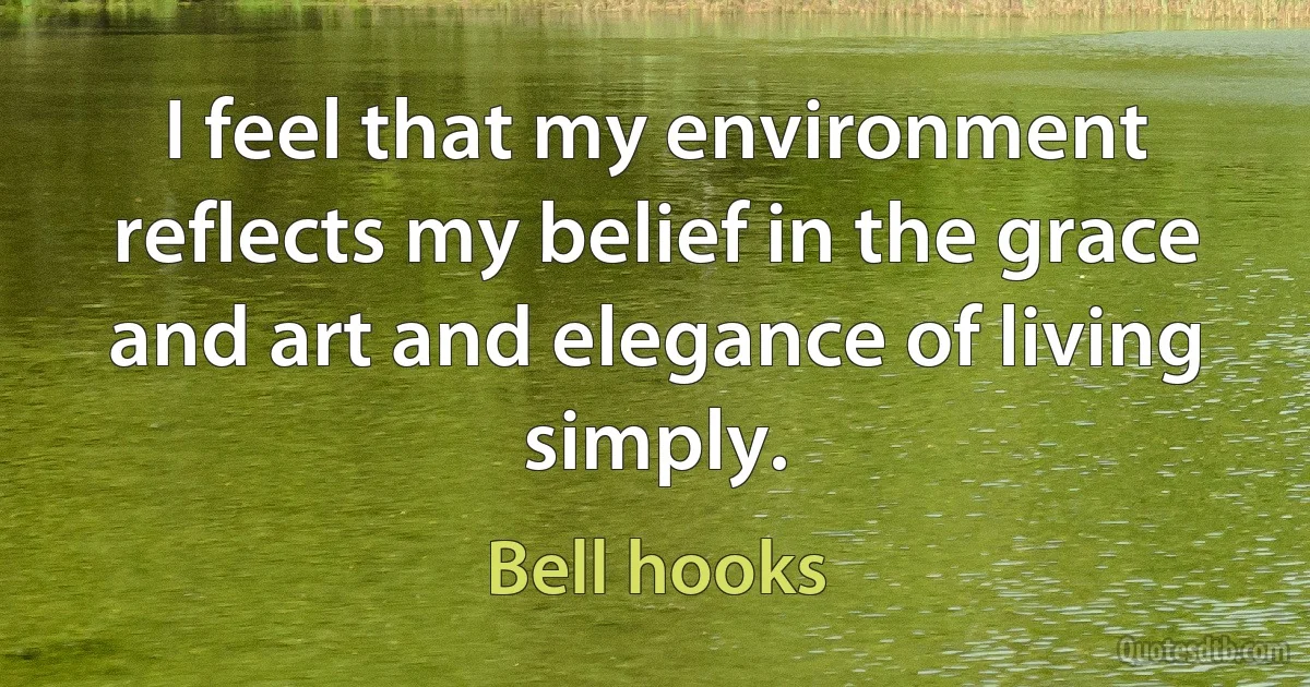 I feel that my environment reflects my belief in the grace and art and elegance of living simply. (Bell hooks)