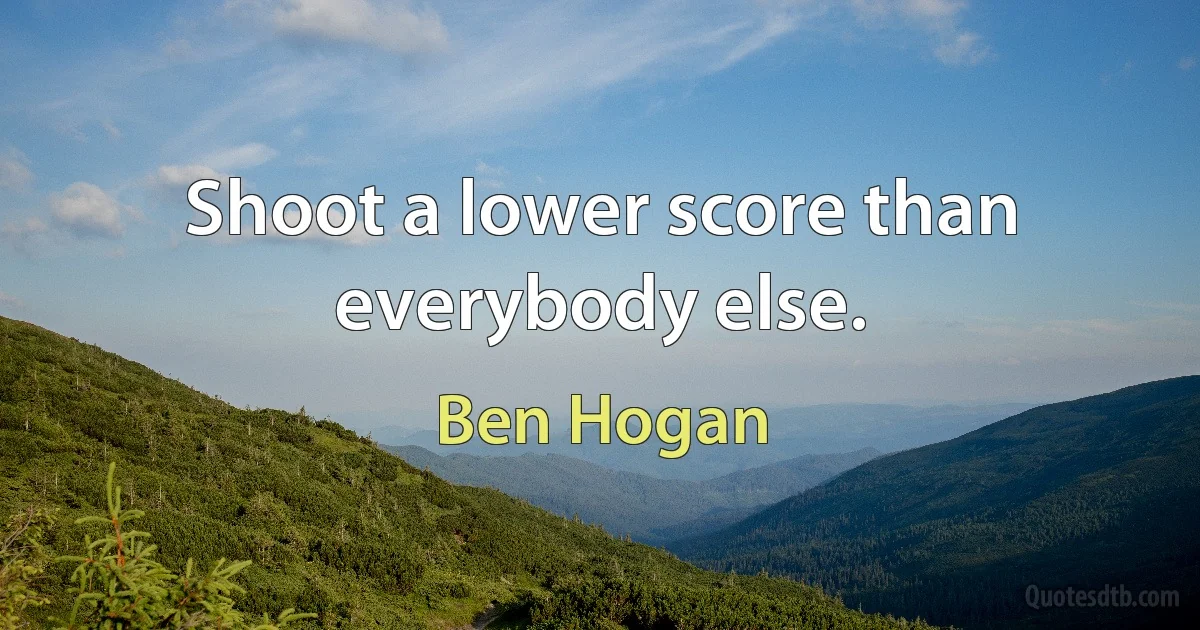 Shoot a lower score than everybody else. (Ben Hogan)