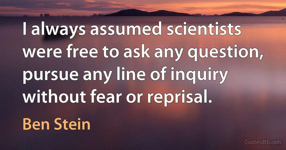 I always assumed scientists were free to ask any question, pursue any line of inquiry without fear or reprisal. (Ben Stein)