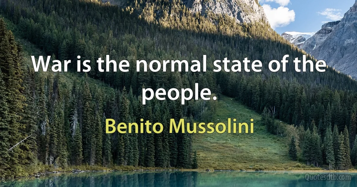 War is the normal state of the people. (Benito Mussolini)