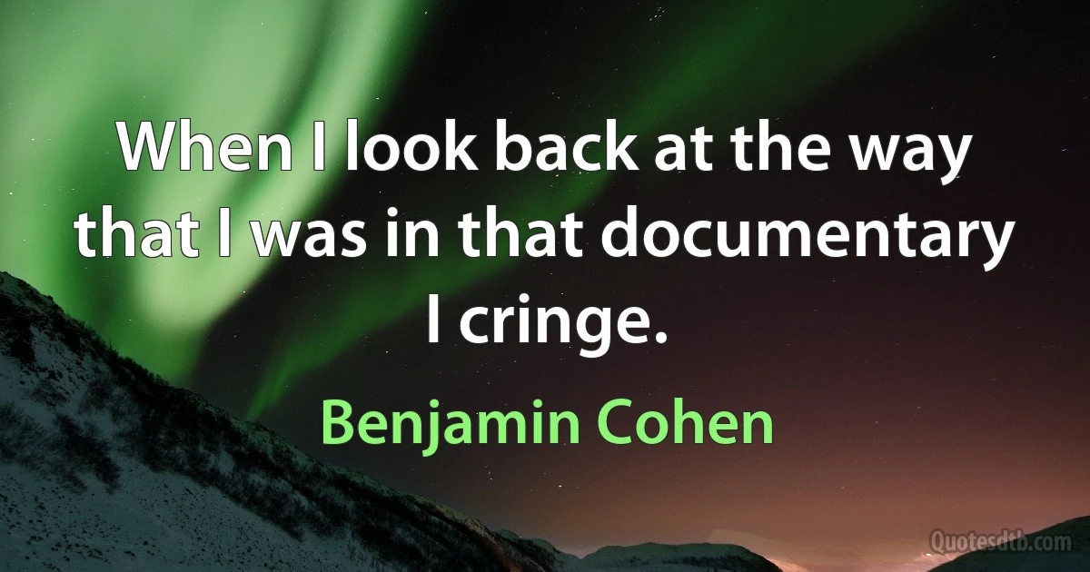 When I look back at the way that I was in that documentary I cringe. (Benjamin Cohen)