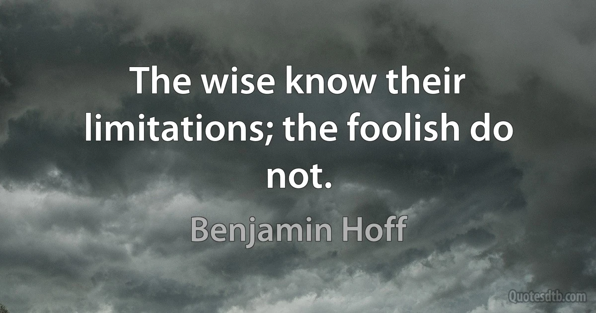 The wise know their limitations; the foolish do not. (Benjamin Hoff)