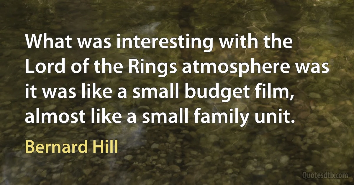 What was interesting with the Lord of the Rings atmosphere was it was like a small budget film, almost like a small family unit. (Bernard Hill)