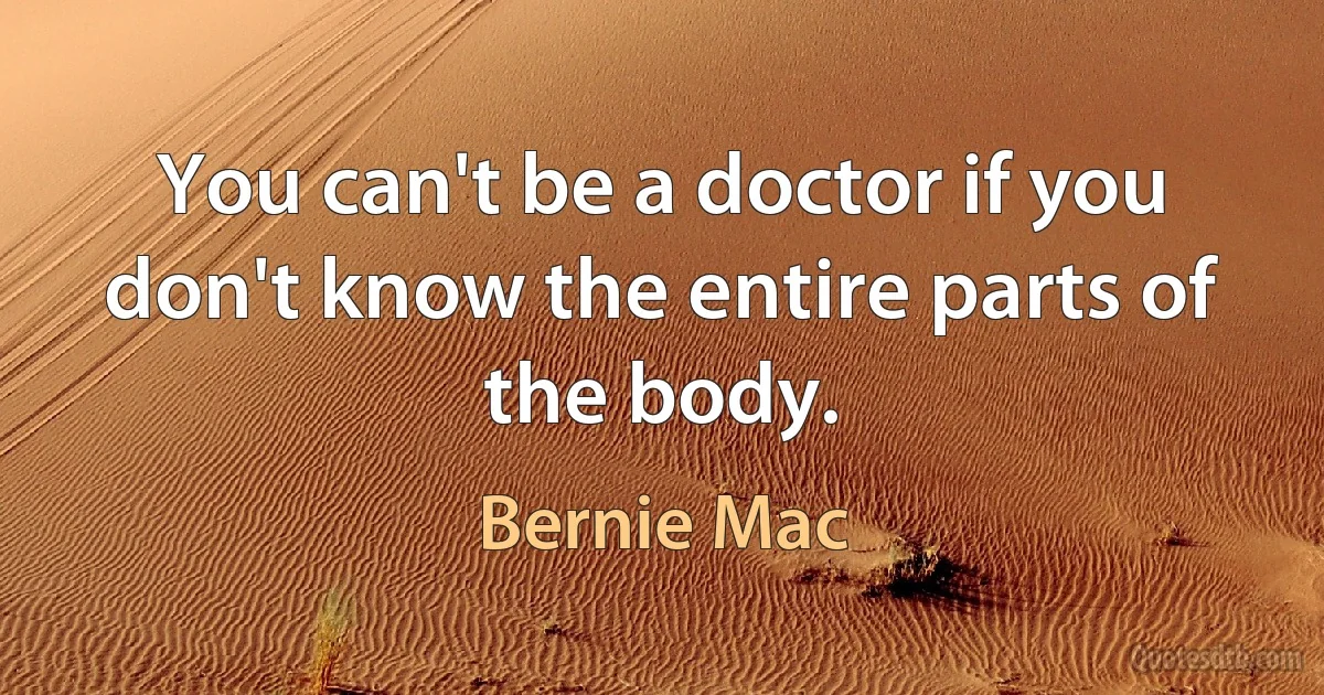 You can't be a doctor if you don't know the entire parts of the body. (Bernie Mac)