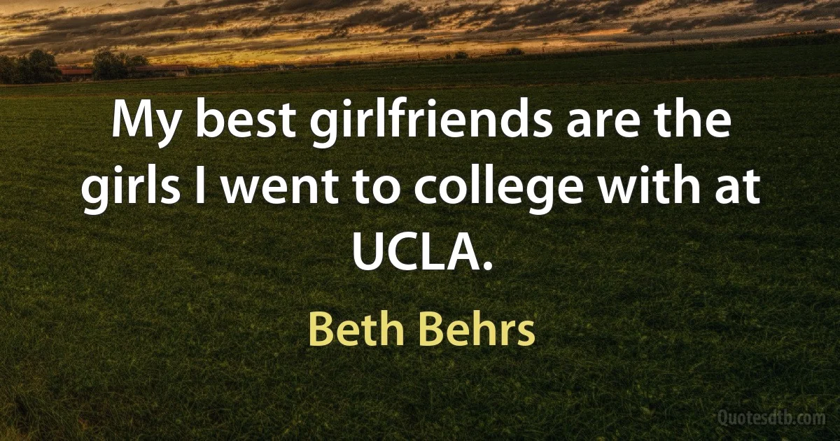 My best girlfriends are the girls I went to college with at UCLA. (Beth Behrs)