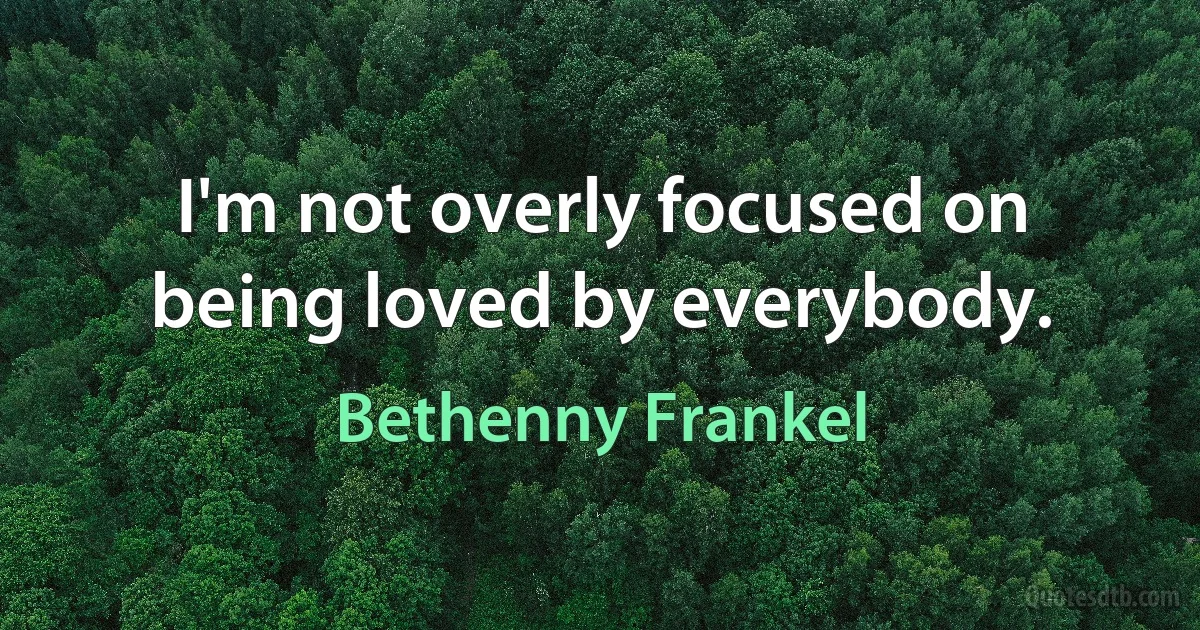 I'm not overly focused on being loved by everybody. (Bethenny Frankel)