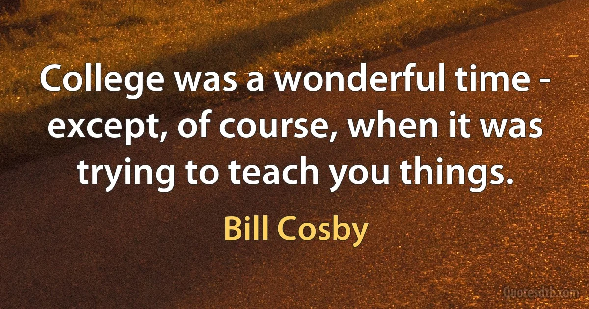 College was a wonderful time - except, of course, when it was trying to teach you things. (Bill Cosby)