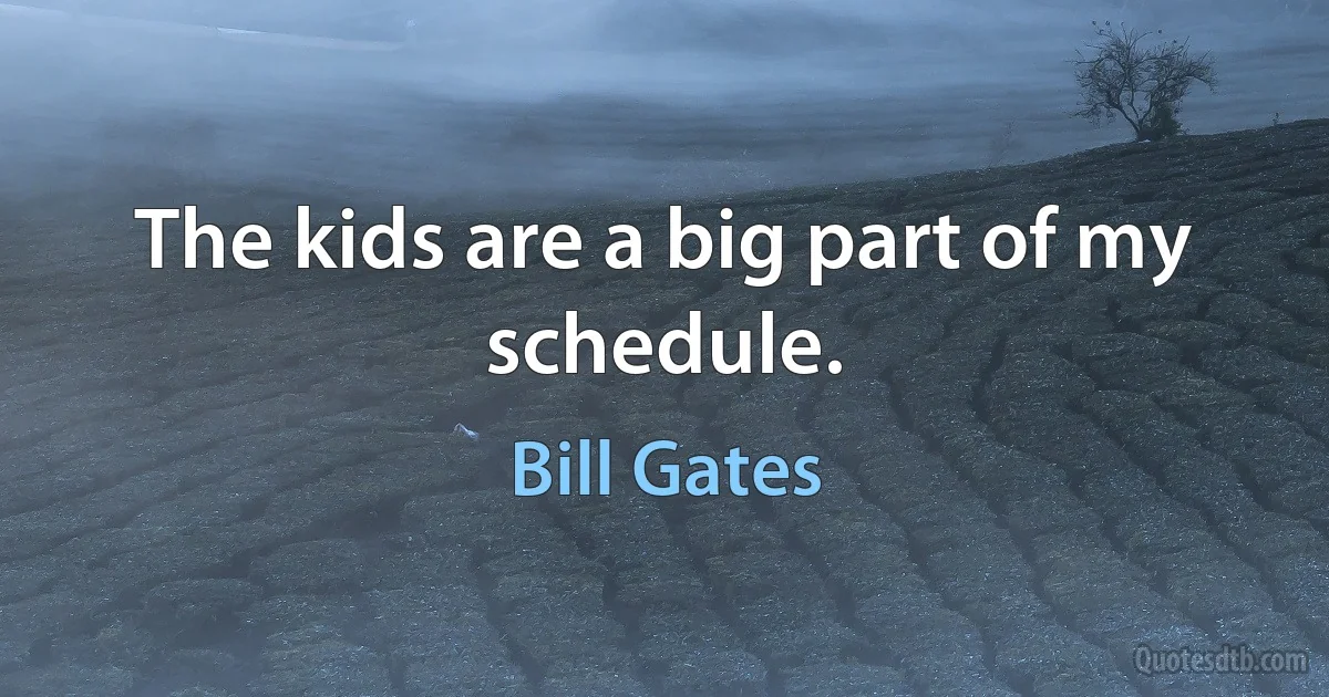 The kids are a big part of my schedule. (Bill Gates)