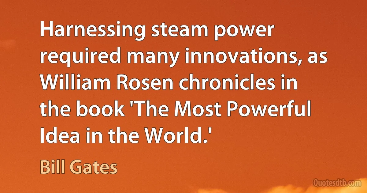 Harnessing steam power required many innovations, as William Rosen chronicles in the book 'The Most Powerful Idea in the World.' (Bill Gates)