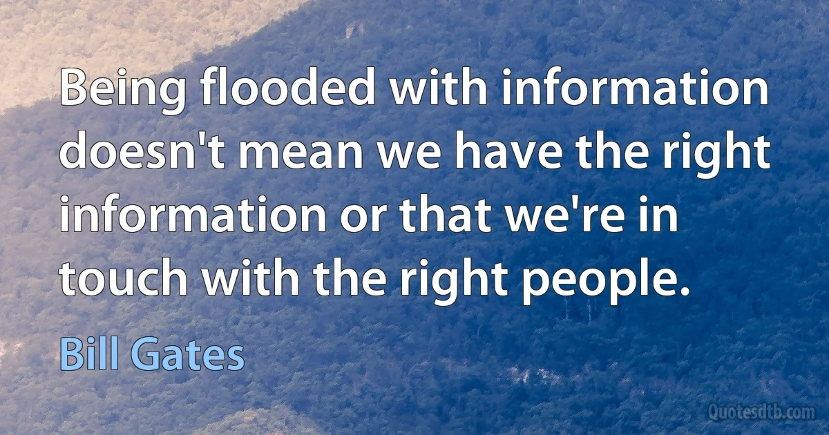 Being flooded with information doesn't mean we have the right information or that we're in touch with the right people. (Bill Gates)