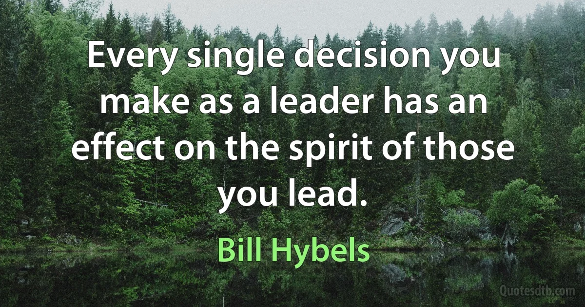 Every single decision you make as a leader has an effect on the spirit of those you lead. (Bill Hybels)